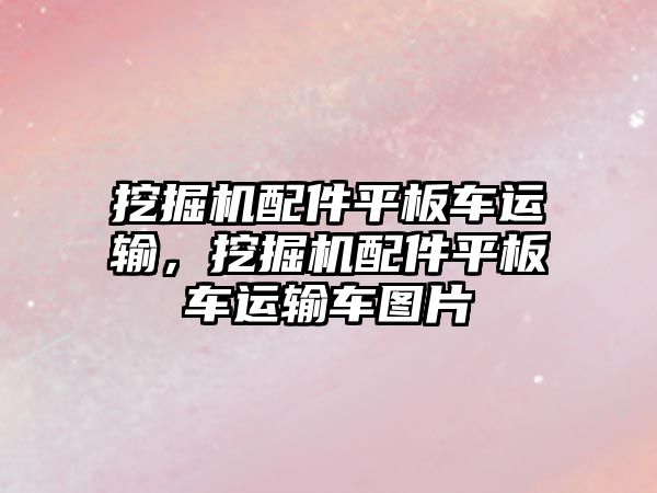 挖掘機配件平板車運輸，挖掘機配件平板車運輸車圖片