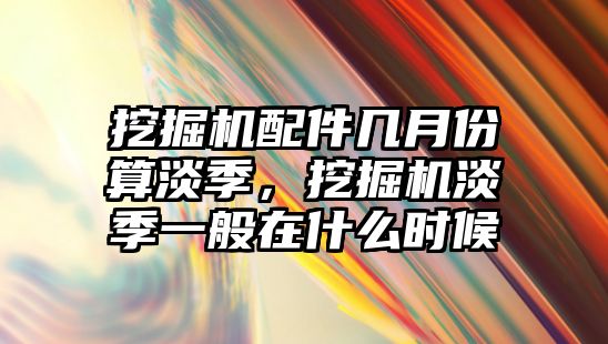 挖掘機配件幾月份算淡季，挖掘機淡季一般在什么時候