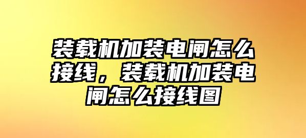 裝載機加裝電閘怎么接線，裝載機加裝電閘怎么接線圖