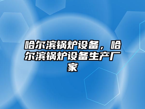 哈爾濱鍋爐設(shè)備，哈爾濱鍋爐設(shè)備生產(chǎn)廠家