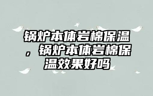 鍋爐本體巖棉保溫，鍋爐本體巖棉保溫效果好嗎