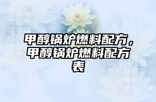 甲醇鍋爐燃料配方，甲醇鍋爐燃料配方表