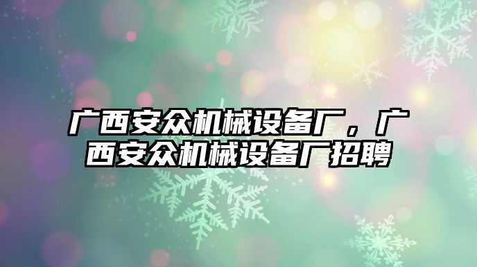 廣西安眾機(jī)械設(shè)備廠，廣西安眾機(jī)械設(shè)備廠招聘