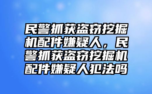 民警抓獲盜竊挖掘機(jī)配件嫌疑人，民警抓獲盜竊挖掘機(jī)配件嫌疑人犯法嗎