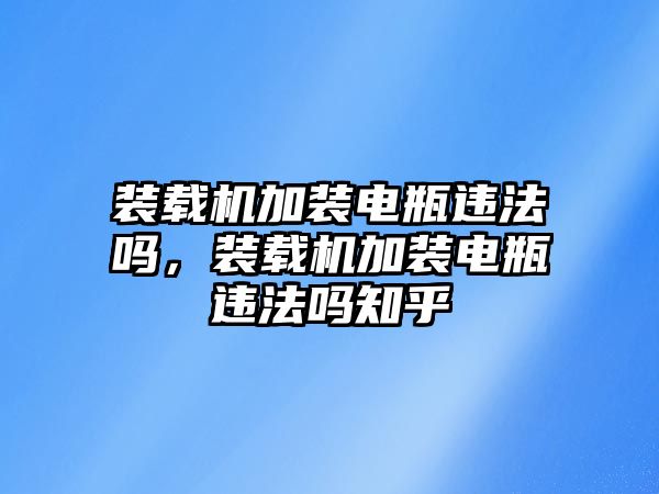 裝載機加裝電瓶違法嗎，裝載機加裝電瓶違法嗎知乎