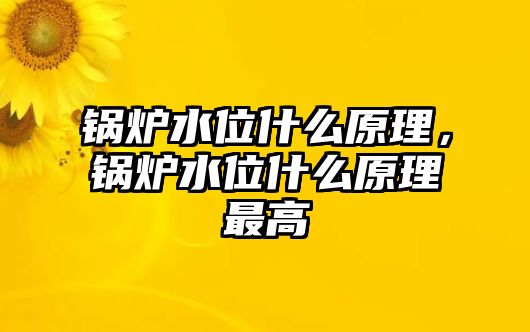 鍋爐水位什么原理，鍋爐水位什么原理最高