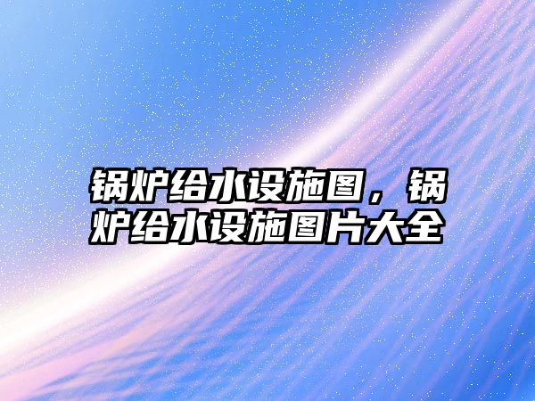 鍋爐給水設(shè)施圖，鍋爐給水設(shè)施圖片大全