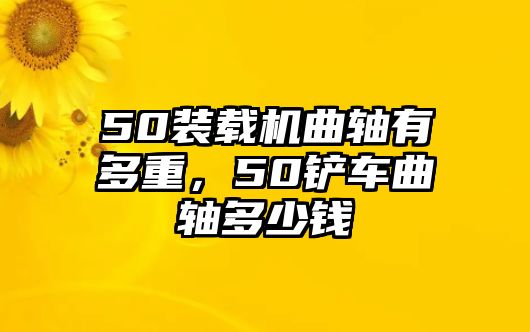 50裝載機曲軸有多重，50鏟車曲軸多少錢