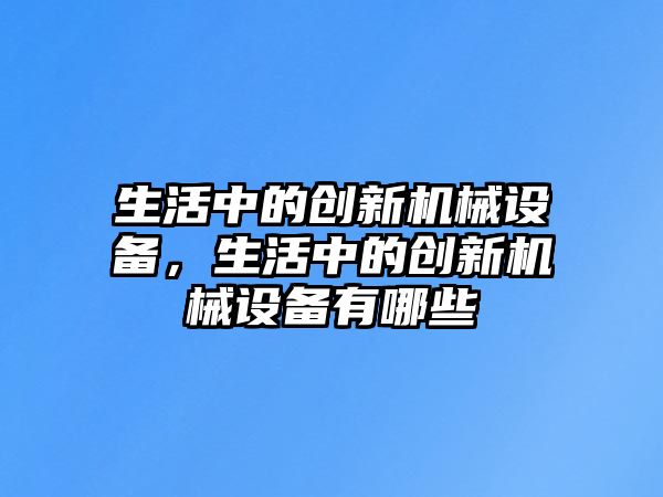 生活中的創(chuàng)新機(jī)械設(shè)備，生活中的創(chuàng)新機(jī)械設(shè)備有哪些