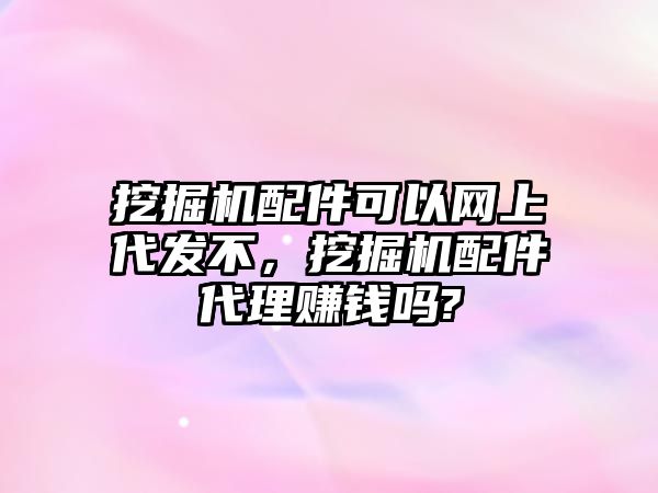 挖掘機(jī)配件可以網(wǎng)上代發(fā)不，挖掘機(jī)配件代理賺錢嗎?