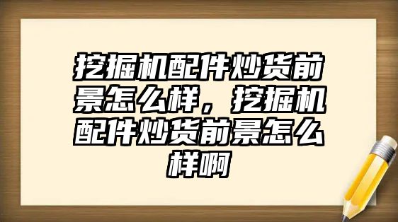 挖掘機配件炒貨前景怎么樣，挖掘機配件炒貨前景怎么樣啊