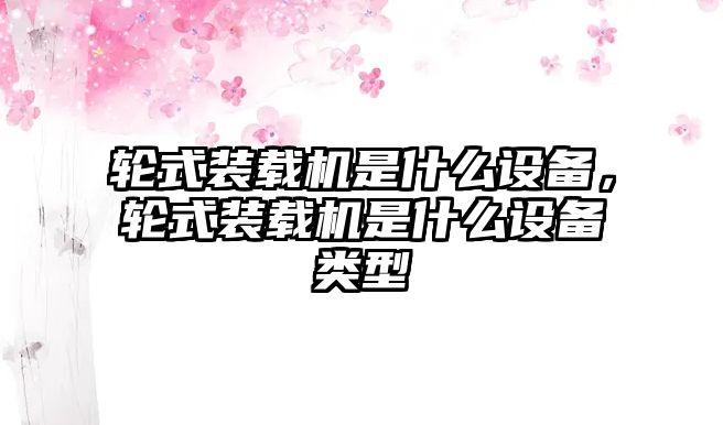 輪式裝載機(jī)是什么設(shè)備，輪式裝載機(jī)是什么設(shè)備類型