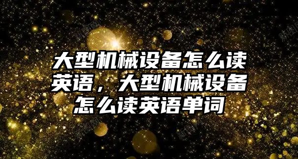 大型機(jī)械設(shè)備怎么讀英語，大型機(jī)械設(shè)備怎么讀英語單詞