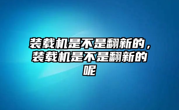 裝載機(jī)是不是翻新的，裝載機(jī)是不是翻新的呢