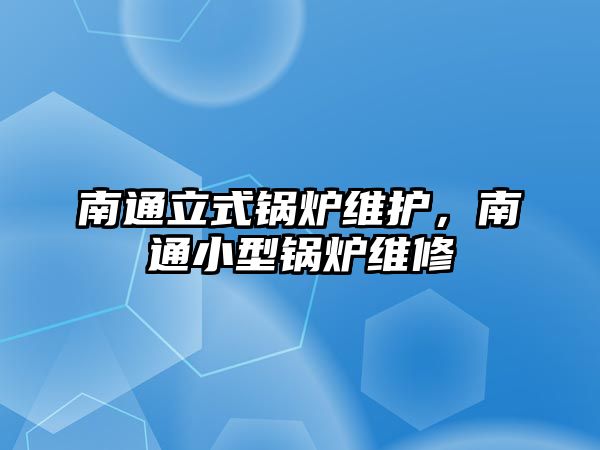 南通立式鍋爐維護，南通小型鍋爐維修