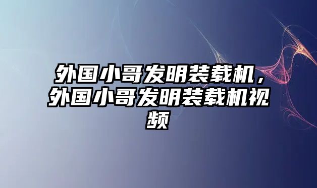 外國小哥發(fā)明裝載機，外國小哥發(fā)明裝載機視頻