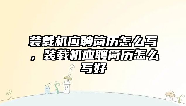 裝載機(jī)應(yīng)聘簡歷怎么寫，裝載機(jī)應(yīng)聘簡歷怎么寫好