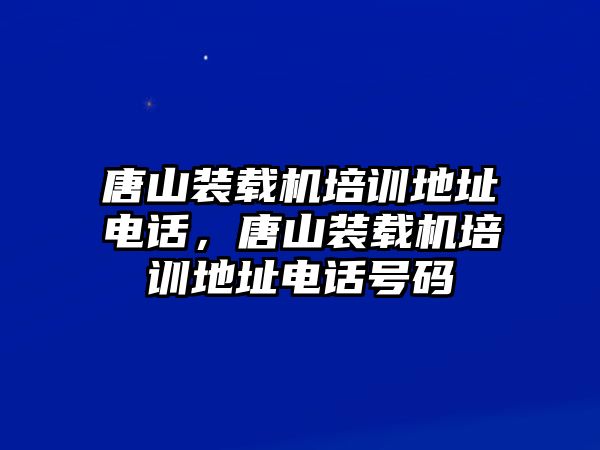 唐山裝載機培訓(xùn)地址電話，唐山裝載機培訓(xùn)地址電話號碼