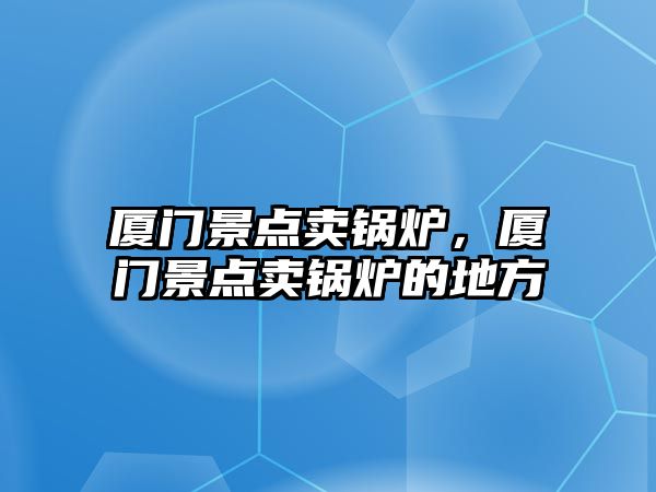 廈門景點賣鍋爐，廈門景點賣鍋爐的地方