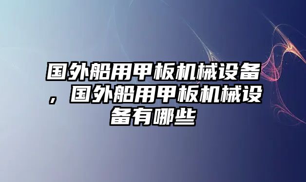 國外船用甲板機(jī)械設(shè)備，國外船用甲板機(jī)械設(shè)備有哪些