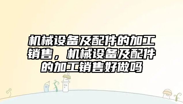 機械設備及配件的加工銷售，機械設備及配件的加工銷售好做嗎