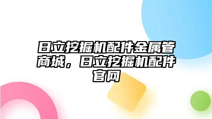 日立挖掘機配件金屬管商城，日立挖掘機配件官網(wǎng)