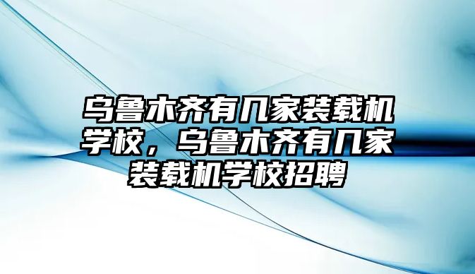 烏魯木齊有幾家裝載機(jī)學(xué)校，烏魯木齊有幾家裝載機(jī)學(xué)校招聘