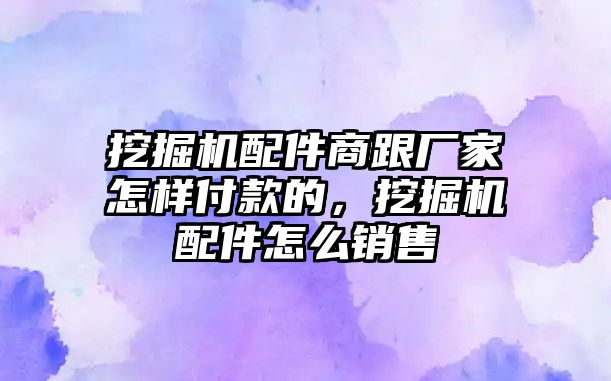 挖掘機配件商跟廠家怎樣付款的，挖掘機配件怎么銷售