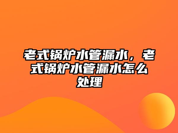 老式鍋爐水管漏水，老式鍋爐水管漏水怎么處理