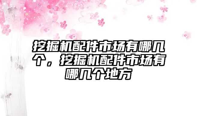 挖掘機配件市場有哪幾個，挖掘機配件市場有哪幾個地方