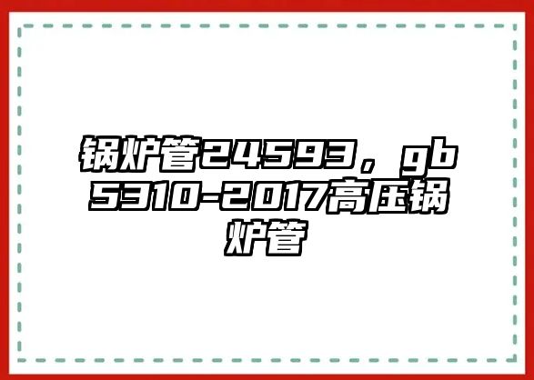 鍋爐管24593，gb5310-2017高壓鍋爐管