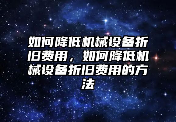 如何降低機械設(shè)備折舊費用，如何降低機械設(shè)備折舊費用的方法