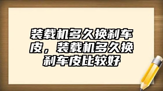 裝載機多久換剎車皮，裝載機多久換剎車皮比較好