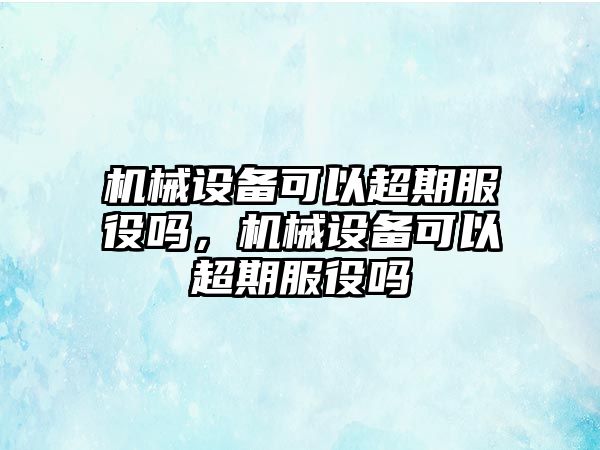 機(jī)械設(shè)備可以超期服役嗎，機(jī)械設(shè)備可以超期服役嗎