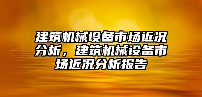 建筑機(jī)械設(shè)備市場近況分析，建筑機(jī)械設(shè)備市場近況分析報(bào)告