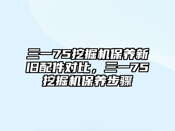 三一75挖掘機(jī)保養(yǎng)新舊配件對(duì)比，三一75挖掘機(jī)保養(yǎng)步驟