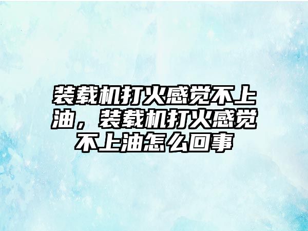 裝載機打火感覺不上油，裝載機打火感覺不上油怎么回事