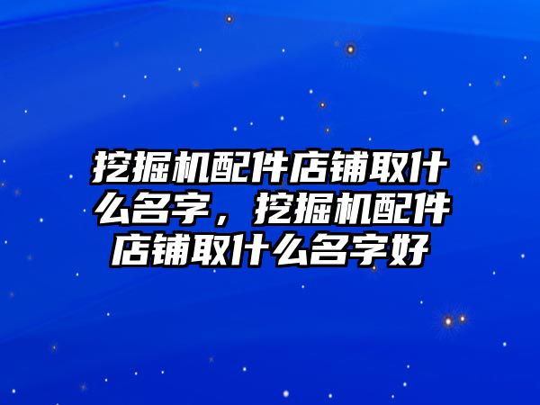 挖掘機(jī)配件店鋪取什么名字，挖掘機(jī)配件店鋪取什么名字好