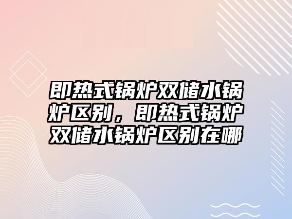 即熱式鍋爐雙儲水鍋爐區(qū)別，即熱式鍋爐雙儲水鍋爐區(qū)別在哪