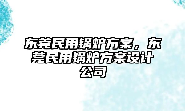 東莞民用鍋爐方案，東莞民用鍋爐方案設(shè)計公司