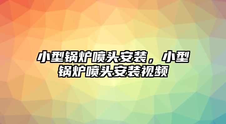 小型鍋爐噴頭安裝，小型鍋爐噴頭安裝視頻