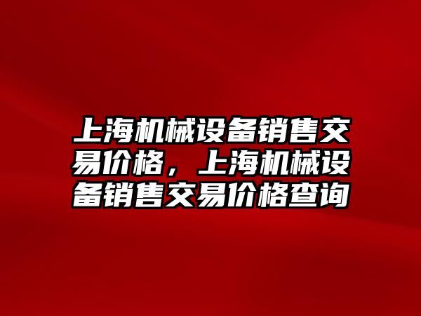 上海機械設(shè)備銷售交易價格，上海機械設(shè)備銷售交易價格查詢