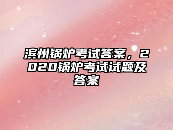 濱州鍋爐考試答案，2020鍋爐考試試題及答案