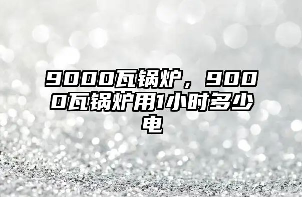 9000瓦鍋爐，9000瓦鍋爐用1小時(shí)多少電