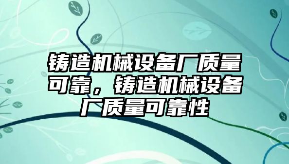 鑄造機(jī)械設(shè)備廠質(zhì)量可靠，鑄造機(jī)械設(shè)備廠質(zhì)量可靠性