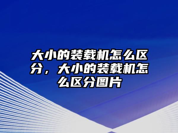 大小的裝載機怎么區(qū)分，大小的裝載機怎么區(qū)分圖片