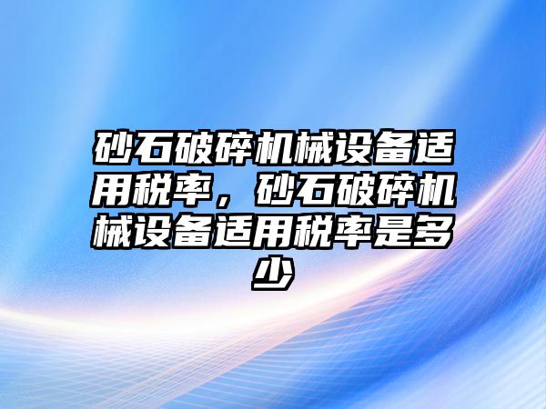 砂石破碎機(jī)械設(shè)備適用稅率，砂石破碎機(jī)械設(shè)備適用稅率是多少