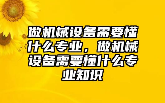 做機械設(shè)備需要懂什么專業(yè)，做機械設(shè)備需要懂什么專業(yè)知識