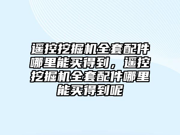 遙控挖掘機(jī)全套配件哪里能買得到，遙控挖掘機(jī)全套配件哪里能買得到呢