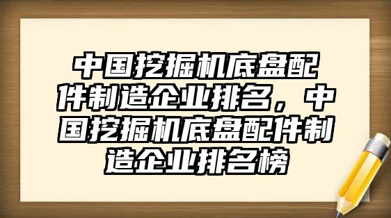 中國(guó)挖掘機(jī)底盤配件制造企業(yè)排名，中國(guó)挖掘機(jī)底盤配件制造企業(yè)排名榜